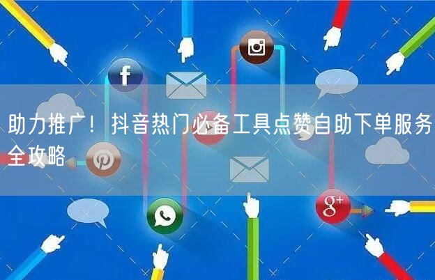 助力推广！抖音热门必备工具点赞自助下单服务全攻略