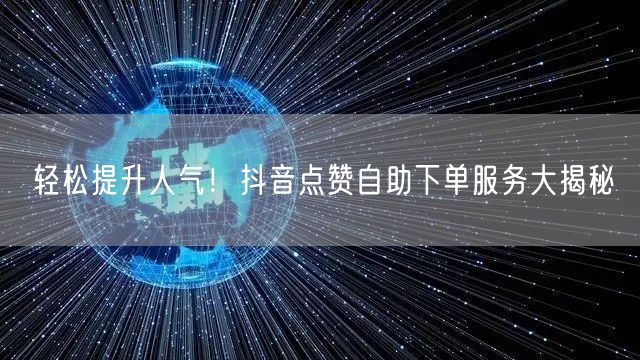轻松提升人气！抖音点赞自助下单服务大揭秘
