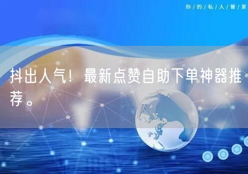 抖出人气！最新点赞自助下单神器推荐。