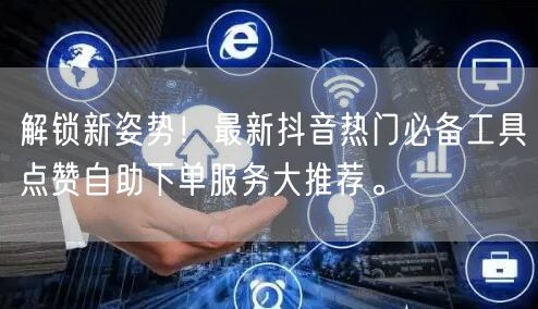 解锁新姿势！最新抖音热门必备工具点赞自助下单服务大推荐。