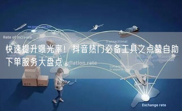 快速提升曝光率！抖音热门必备工具之点赞自助下单服务大盘点。