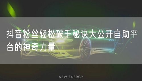 抖音粉丝轻松破千秘诀大公开自助平台的神奇力量