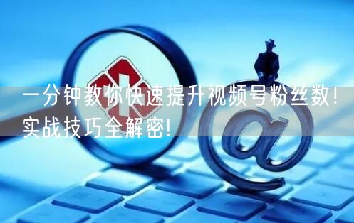 一分钟教你快速提升视频号粉丝数！实战技巧全解密!