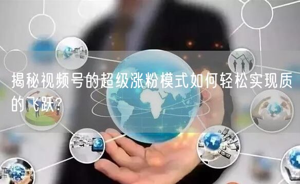 揭秘视频号的超级涨粉模式如何轻松实现质的飞跃?