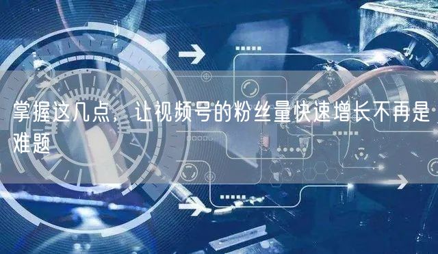 掌握这几点，让视频号的粉丝量快速增长不再是难题