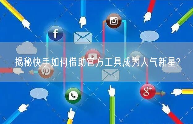 揭秘快手如何借助官方工具成为人气新星?