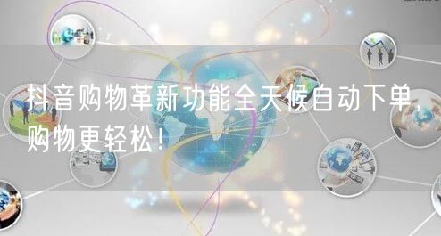抖音购物革新功能全天候自动下单，购物更轻松！