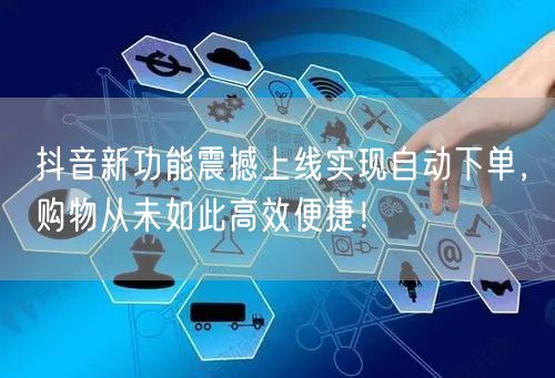 抖音新功能震撼上线实现自动下单，购物从未如此高效便捷！