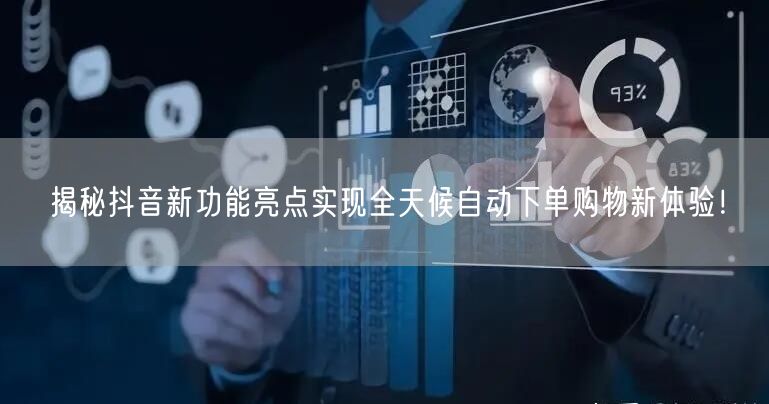 揭秘抖音新功能亮点实现全天候自动下单购物新体验！