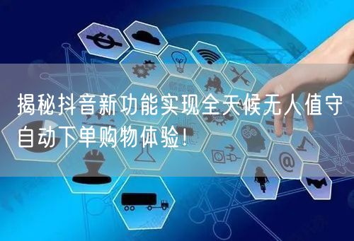 揭秘抖音新功能实现全天候无人值守自动下单购物体验！