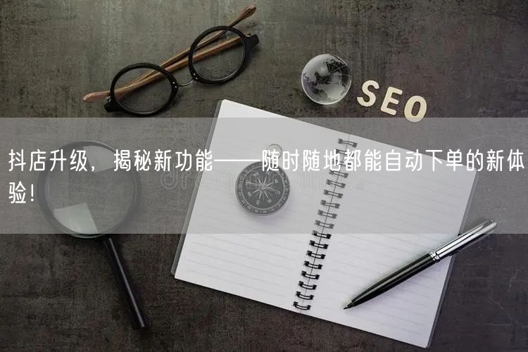 抖店升级，揭秘新功能——随时随地都能自动下单的新体验！