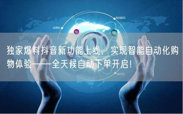 独家爆料抖音新功能上线，实现智能自动化购物体验——全天候自动下单开启！