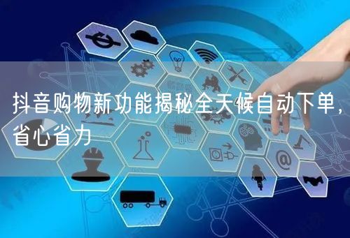 抖音购物新功能揭秘全天候自动下单，省心省力