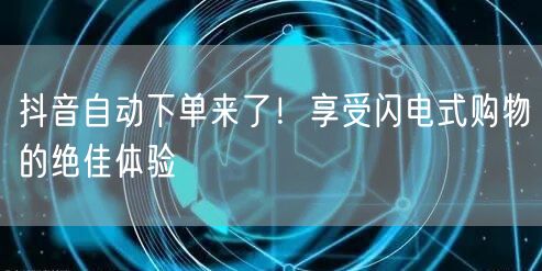 抖音自动下单来了！享受闪电式购物的绝佳体验