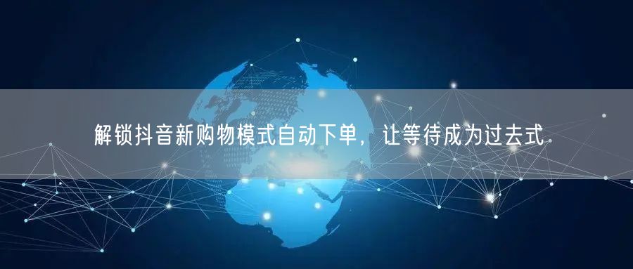 解锁抖音新购物模式自动下单，让等待成为过去式