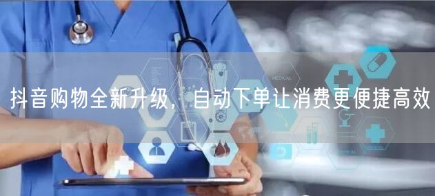 抖音购物全新升级，自动下单让消费更便捷高效