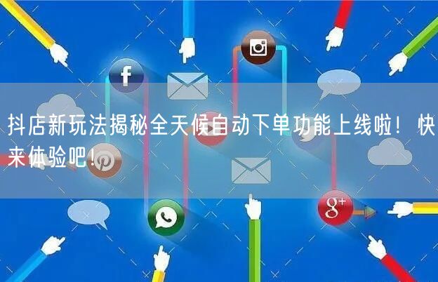 抖店新玩法揭秘全天候自动下单功能上线啦！快来体验吧！