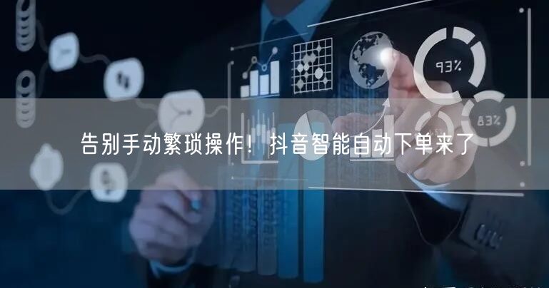 告别手动繁琐操作！抖音智能自动下单来了