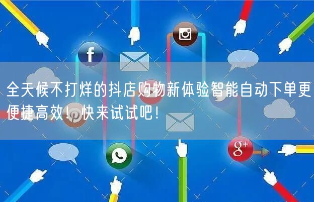 全天候不打烊的抖店购物新体验智能自动下单更便捷高效！快来试试吧！
