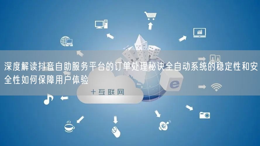 深度解读抖音自助服务平台的订单处理秘诀全自动系统的稳定性和安全性如何保障用户体验