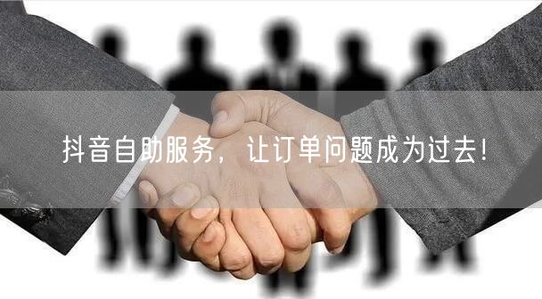 抖音自助服务，让订单问题成为过去！