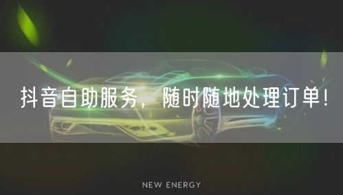 抖音自助服务，随时随地处理订单！