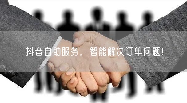 抖音自助服务，智能解决订单问题！