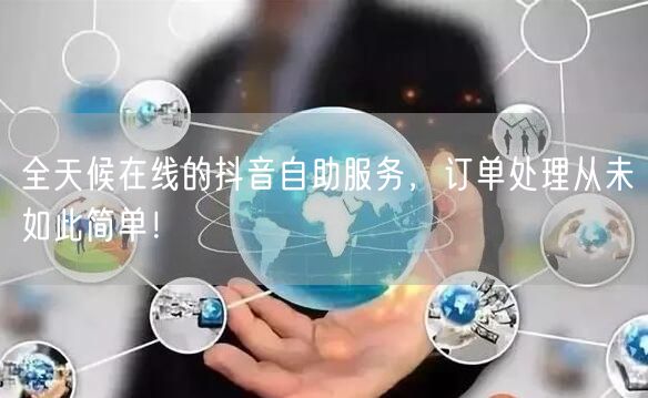 全天候在线的抖音自助服务，订单处理从未如此简单！