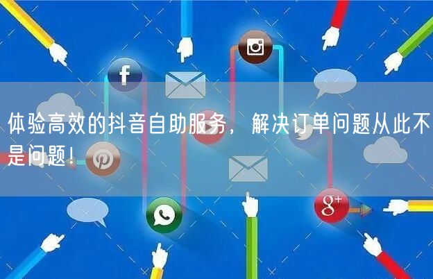 体验高效的抖音自助服务，解决订单问题从此不是问题！