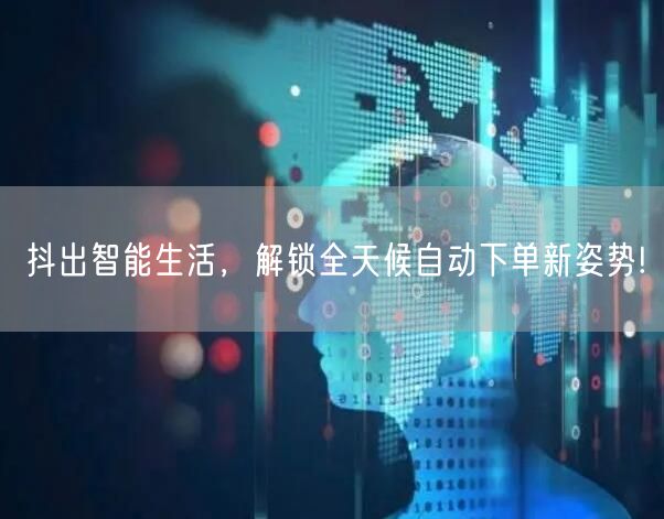 抖出智能生活，解锁全天候自动下单新姿势!
