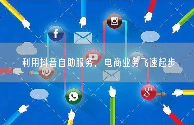 利用抖音自助服务，电商业务飞速起步