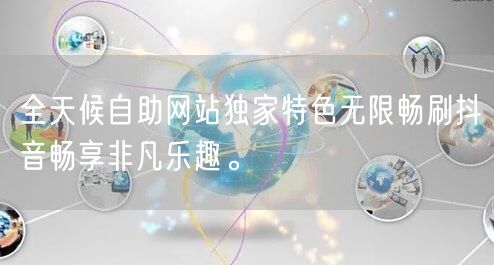 全天候自助网站独家特色无限畅刷抖音畅享非凡乐趣。