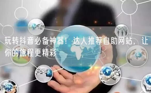 玩转抖音必备神器！达人推荐自助网站，让你的旅程更精彩