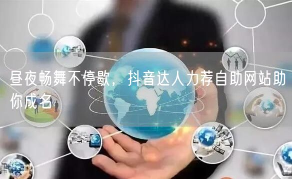 昼夜畅舞不停歇，抖音达人力荐自助网站助你成名