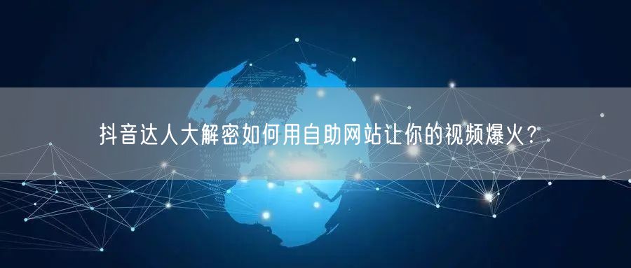 抖音达人大解密如何用自助网站让你的视频爆火？