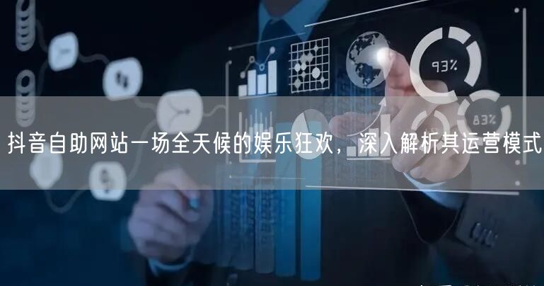 抖音自助网站一场全天候的娱乐狂欢，深入解析其运营模式