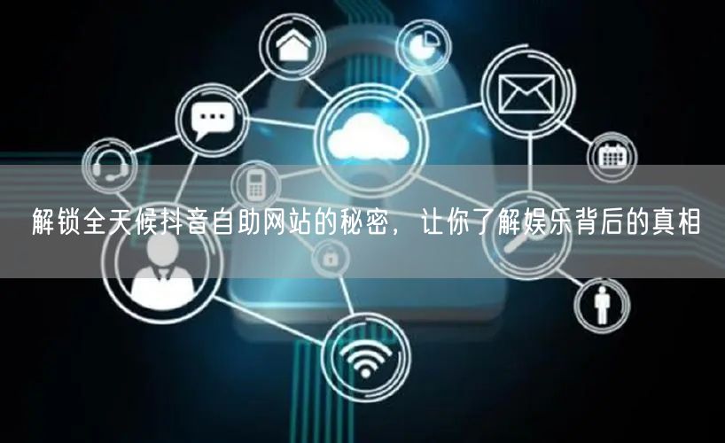 解锁全天候抖音自助网站的秘密，让你了解娱乐背后的真相