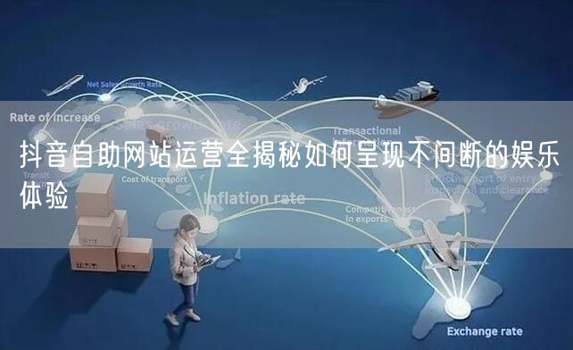 抖音自助网站运营全揭秘如何呈现不间断的娱乐体验