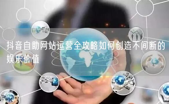 抖音自助网站运营全攻略如何创造不间断的娱乐价值