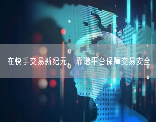 在快手交易新纪元，靠谱平台保障交易安全
