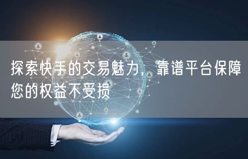 探索快手的交易魅力，靠谱平台保障您的权益不受损