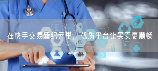 在快手交易新纪元里，优质平台让买卖更顺畅