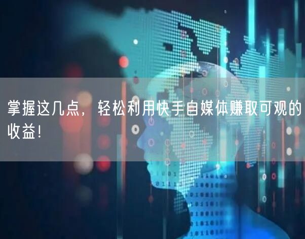 掌握这几点，轻松利用快手自媒体赚取可观的收益！