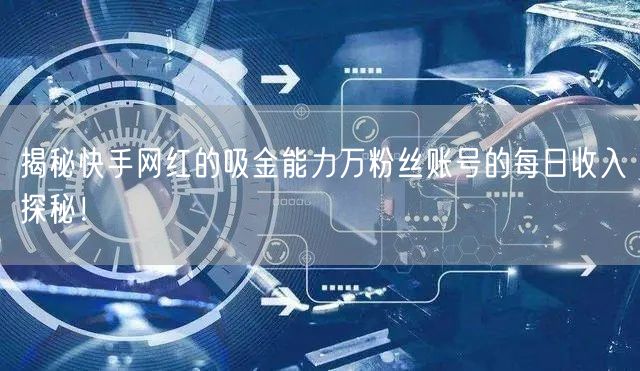 揭秘快手网红的吸金能力万粉丝账号的每日收入探秘！